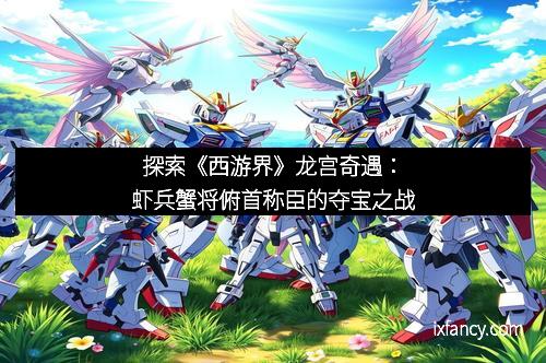 探索《西游界》龙宫奇遇:虾兵蟹将俯首称臣的夺宝之战