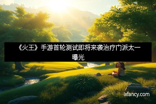 《火王》手游首轮测试即将来袭治疗门派太一曝光